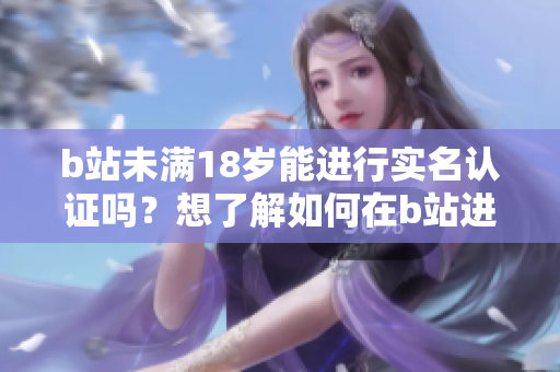 b站未滿18歲能進(jìn)行實(shí)名認(rèn)證嗎？想了解如何在b站進(jìn)行實(shí)名認(rèn)證？