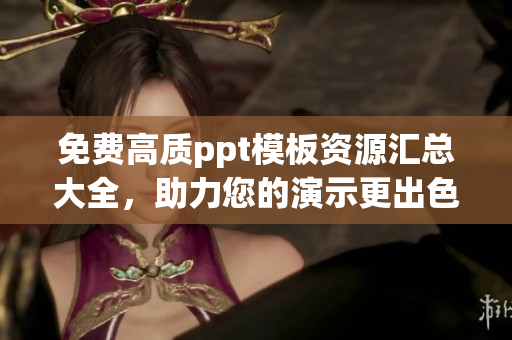 免費(fèi)高質(zhì)ppt模板資源匯總大全，助力您的演示更出色