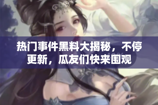 熱門事件黑料大揭秘，不停更新，瓜友們快來圍觀