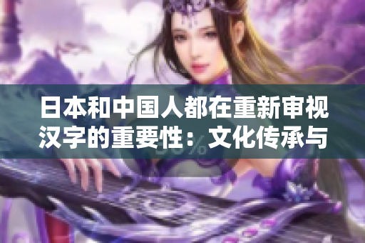 日本和中國人都在重新審視漢字的重要性：文化傳承與語言演變