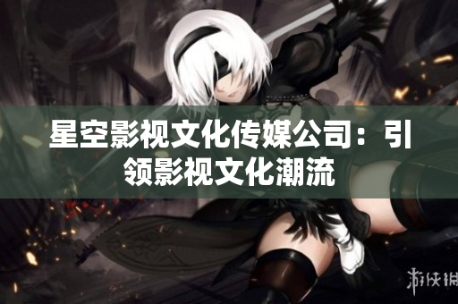 星空影視文化傳媒公司：引領(lǐng)影視文化潮流