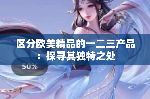 區(qū)分歐美精品的一二三產(chǎn)品：探尋其獨(dú)特之處