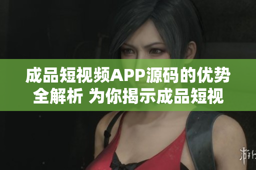 成品短視頻APP源碼的優(yōu)勢(shì)全解析 為你揭示成品短視頻APP源碼的獨(dú)特價(jià)值