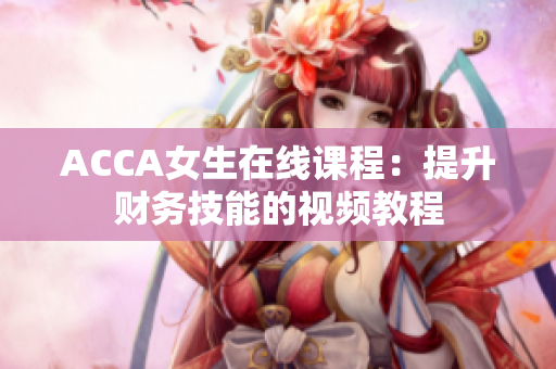 ACCA女生在線課程：提升財(cái)務(wù)技能的視頻教程