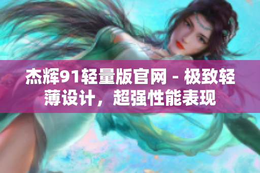 杰輝91輕量版官網(wǎng) - 極致輕薄設(shè)計(jì)，超強(qiáng)性能表現(xiàn)