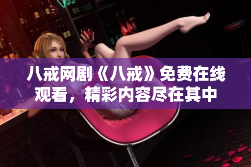 八戒網(wǎng)劇《八戒》免費(fèi)在線觀看，精彩內(nèi)容盡在其中