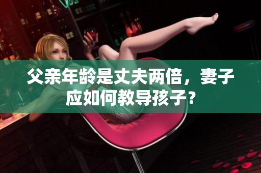 父親年齡是丈夫兩倍，妻子應(yīng)如何教導(dǎo)孩子？