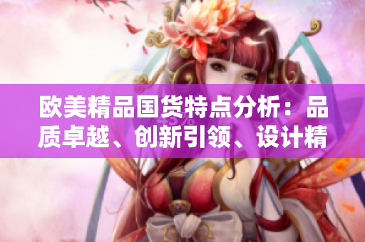 歐美精品國(guó)貨特點(diǎn)分析：品質(zhì)卓越、創(chuàng)新引領(lǐng)、設(shè)計(jì)精美