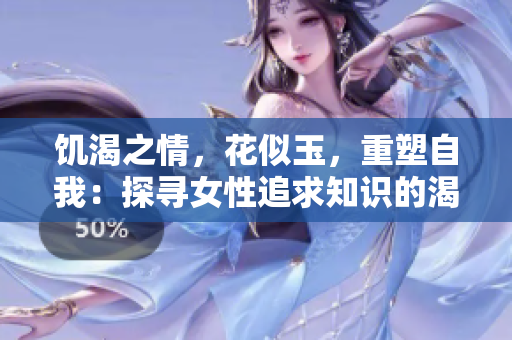 饑渴之情，花似玉，重塑自我：探尋女性追求知識(shí)的渴望