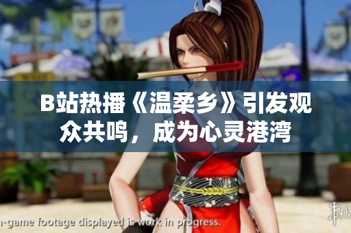 B站熱播《溫柔鄉(xiāng)》引發(fā)觀眾共鳴，成為心靈港灣