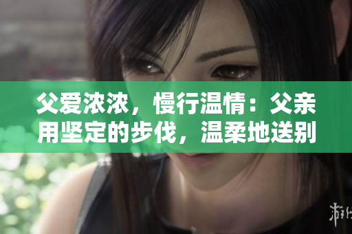父愛(ài)濃濃，慢行溫情：父親用堅(jiān)定的步伐，溫柔地送別女兒
