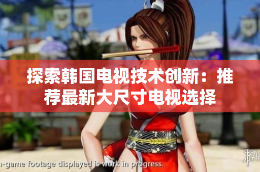 探索韓國(guó)電視技術(shù)創(chuàng)新：推薦最新大尺寸電視選擇