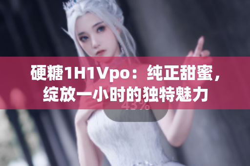 硬糖1H1Vpo：純正甜蜜，綻放一小時(shí)的獨(dú)特魅力