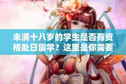 未滿(mǎn)十八歲的學(xué)生是否有資格赴日留學(xué)？這里是你需要知道的關(guān)鍵信息