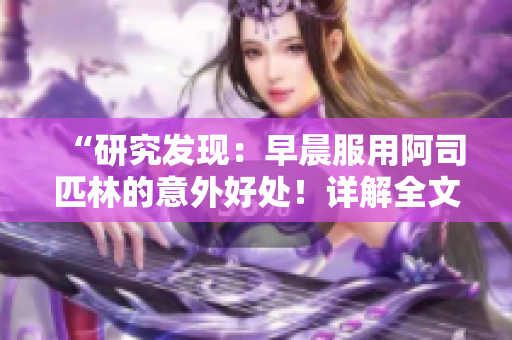 “研究發(fā)現(xiàn)：早晨服用阿司匹林的意外好處！詳解全文免費(fèi)閱讀”