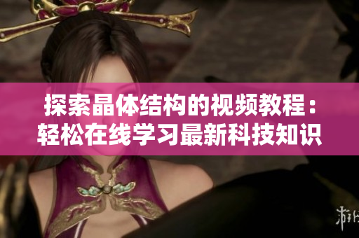 探索晶體結(jié)構(gòu)的視頻教程：輕松在線學(xué)習(xí)最新科技知識
