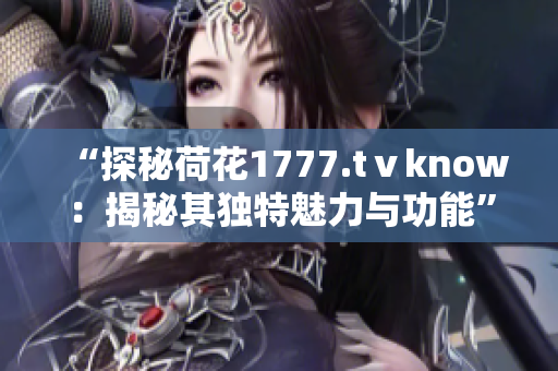 “探秘荷花1777.tⅴknow：揭秘其獨特魅力與功能”