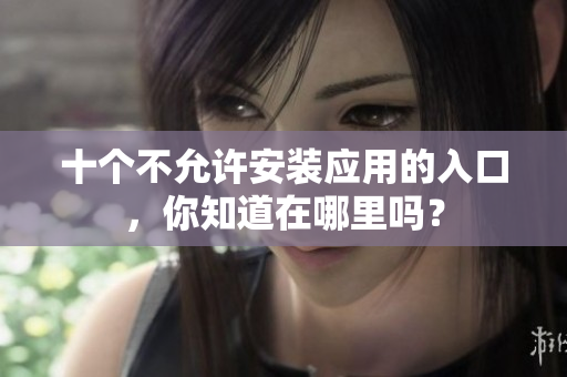 十個(gè)不允許安裝應(yīng)用的入口，你知道在哪里嗎？