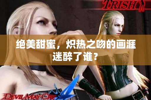 絕美甜蜜，熾熱之吻的畫涯迷醉了誰？