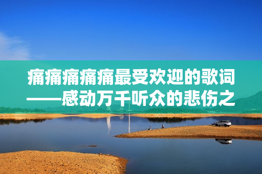 痛痛痛痛痛最受歡迎的歌詞——感動(dòng)萬(wàn)千聽眾的悲傷之聲