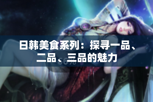 日韓美食系列：探尋一品、二品、三品的魅力