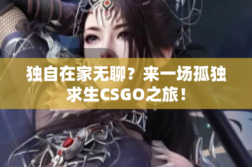獨(dú)自在家無聊？來一場孤獨(dú)求生CSGO之旅！