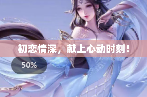 初戀情深，獻(xiàn)上心動時刻！