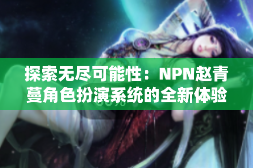 探索無(wú)盡可能性：NPN趙青蔓角色扮演系統(tǒng)的全新體驗(yàn)