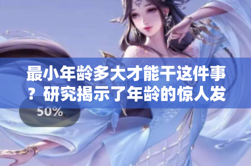最小年齡多大才能干這件事？研究揭示了年齡的驚人發(fā)現(xiàn)