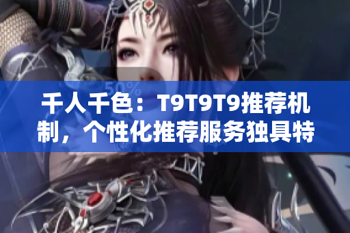 千人千色：T9T9T9推薦機(jī)制，個(gè)性化推薦服務(wù)獨(dú)具特色