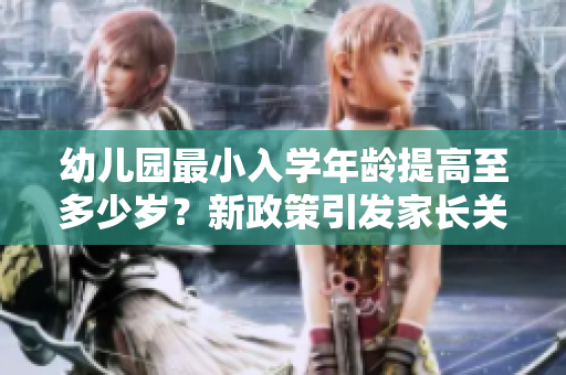 幼兒園最小入學(xué)年齡提高至多少歲？新政策引發(fā)家長關(guān)注