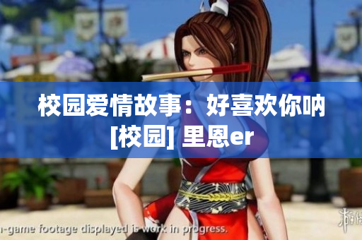校園愛(ài)情故事：好喜歡你吶[校園] 里恩er