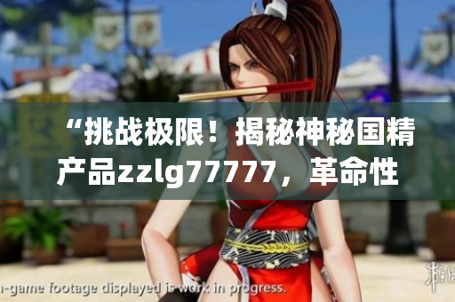 “挑戰(zhàn)極限！揭秘神秘國(guó)精產(chǎn)品zzlg77777，革命性突破與傳統(tǒng)之間的較量！”