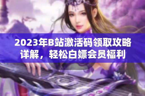 2023年B站激活碼領(lǐng)取攻略詳解，輕松白嫖會(huì)員福利