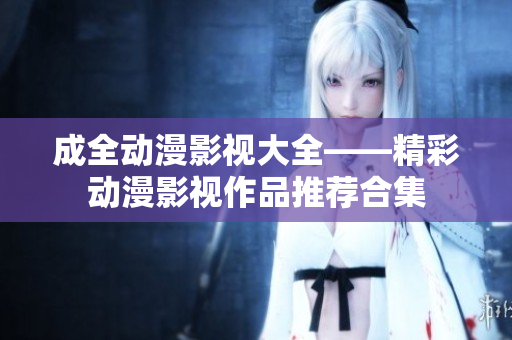 成全動(dòng)漫影視大全——精彩動(dòng)漫影視作品推薦合集