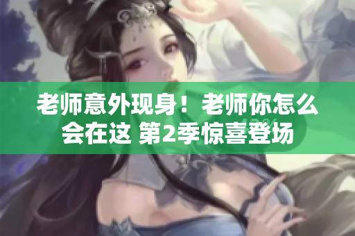老師意外現(xiàn)身！老師你怎么會(huì)在這 第2季驚喜登場(chǎng)