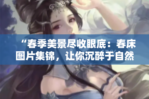 “春季美景盡收眼底：春床圖片集錦，讓你沉醉于自然之美！”