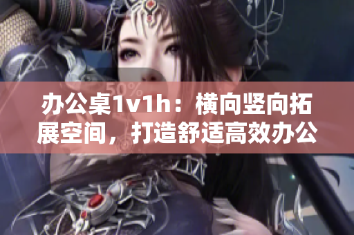 辦公桌1v1h：橫向豎向拓展空間，打造舒適高效辦公環(huán)境