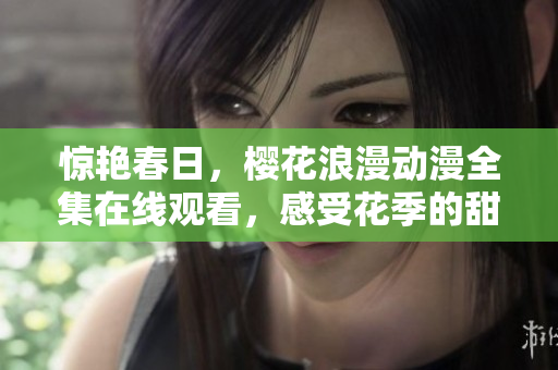驚艷春日，櫻花浪漫動漫全集在線觀看，感受花季的甜蜜與溫柔