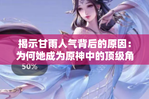 揭示甘雨人氣背后的原因：為何她成為原神中的頂級角色之一？