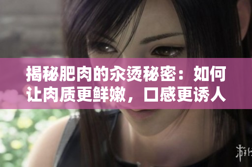 揭秘肥肉的汆燙秘密：如何讓肉質(zhì)更鮮嫩，口感更誘人？
