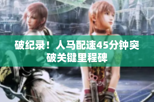 破紀(jì)錄！人馬配速45分鐘突破關(guān)鍵里程碑