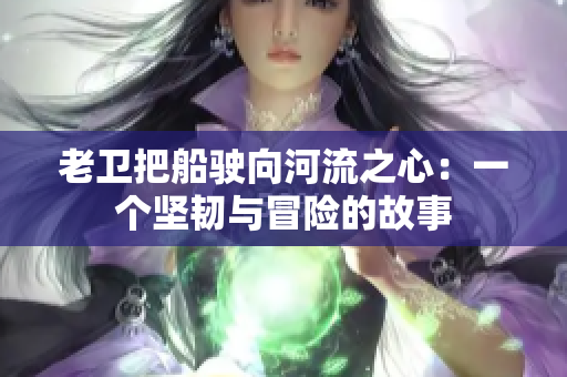 老衛(wèi)把船駛向河流之心：一個堅韌與冒險的故事