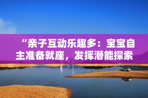 “親子互動(dòng)樂趣多：寶寶自主準(zhǔn)備就座，發(fā)揮潛能探索新世界！”