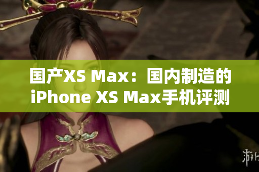國(guó)產(chǎn)XS Max：國(guó)內(nèi)制造的iPhone XS Max手機(jī)評(píng)測(cè)與比較