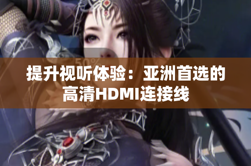 提升視聽(tīng)體驗(yàn)：亞洲首選的高清HDMI連接線