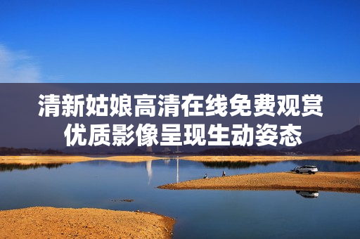 清新姑娘高清在線免費(fèi)觀賞 優(yōu)質(zhì)影像呈現(xiàn)生動(dòng)姿態(tài)