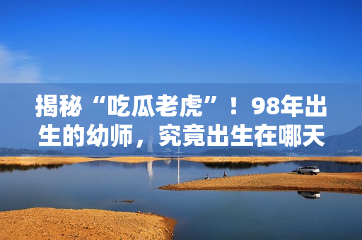 揭秘“吃瓜老虎”！98年出生的幼師，究竟出生在哪天？