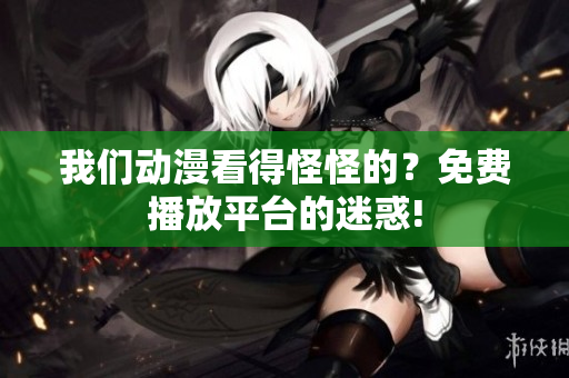 我們動(dòng)漫看得怪怪的？免費(fèi)播放平臺(tái)的迷惑!