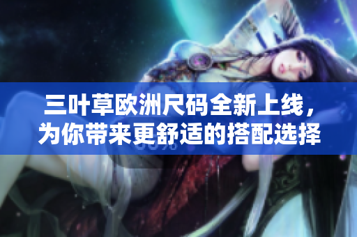 三葉草歐洲尺碼全新上線，為你帶來(lái)更舒適的搭配選擇